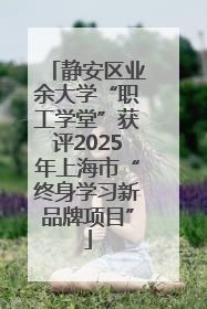 静安区业余大学“职工学堂”获评2025年上海市“终身学习新品牌项目”