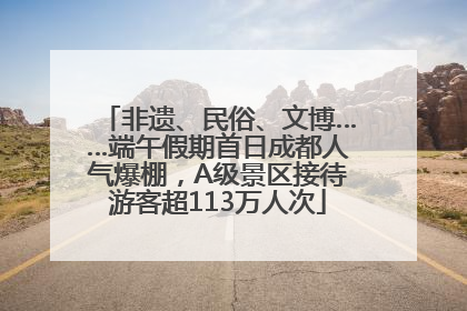 非遗、民俗、文博……端午假期首日成都人气爆棚，A级景区接待游客超113万人次