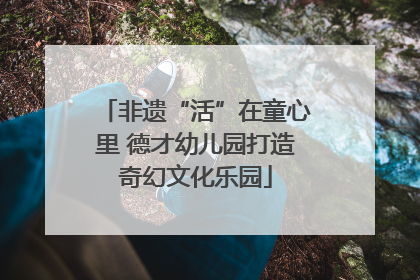 非遗“活”在童心里 德才幼儿园打造奇幻文化乐园