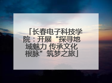 长春电子科技学院：开展“探寻地域魅力 传承文化根脉”筑梦之旅