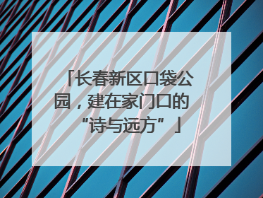 长春新区口袋公园，建在家门口的“诗与远方”