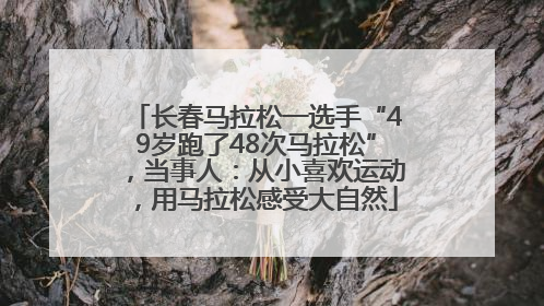 长春马拉松一选手“49岁跑了48次马拉松”，当事人：从小喜欢运动，用马拉松感受大自然