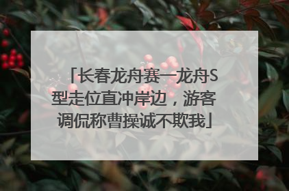 长春龙舟赛一龙舟S型走位直冲岸边，游客调侃称曹操诚不欺我