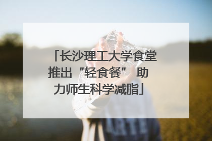 长沙理工大学食堂推出“轻食餐” 助力师生科学减脂