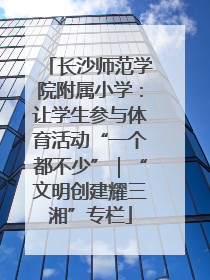 长沙师范学院附属小学：让学生参与体育活动“一个都不少”｜“文明创建耀三湘”专栏