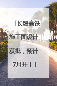 长赣高铁施工图设计获批，预计7月开工