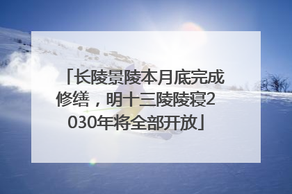 长陵景陵本月底完成修缮，明十三陵陵寝2030年将全部开放