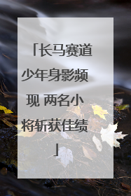 长马赛道少年身影频现 两名小将斩获佳绩
