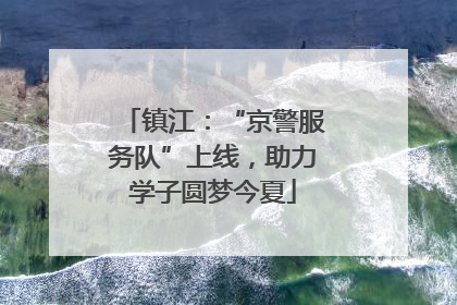 镇江：“京警服务队”上线，助力学子圆梦今夏