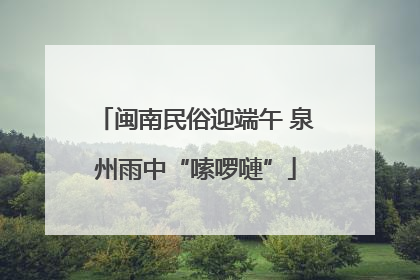 闽南民俗迎端午 泉州雨中“嗦啰嗹”
