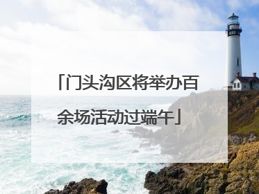 门头沟区将举办百余场活动过端午