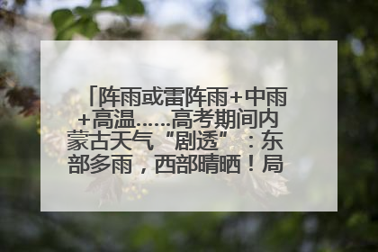 阵雨或雷阵雨+中雨+高温……高考期间内蒙古天气“剧透”：东部多雨，西部晴晒！局地有短时强降水