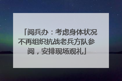 阅兵办：考虑身体状况不再组织抗战老兵方队参阅，安排现场观礼