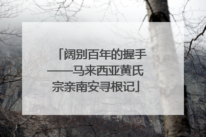 阔别百年的握手——马来西亚黄氏宗亲南安寻根记