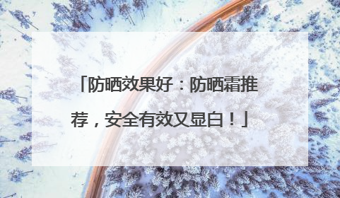 防晒效果好：防晒霜推荐，安全有效又显白！