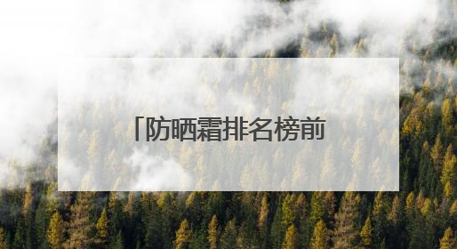 防晒霜排名榜前十名哪个效果好，男士防晒霜多少钱防晒效果好？