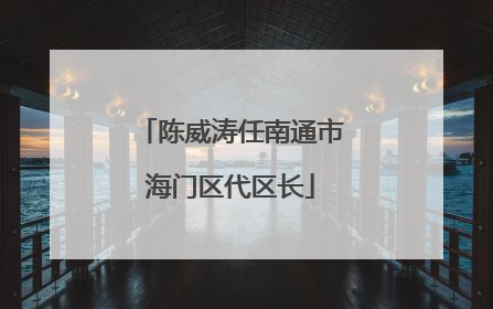 陈威涛任南通市海门区代区长