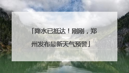 降水已抵达！刚刚，郑州发布最新天气预警