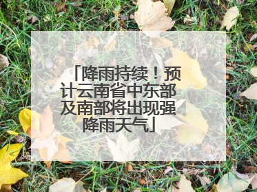 降雨持续！预计云南省中东部及南部将出现强降雨天气