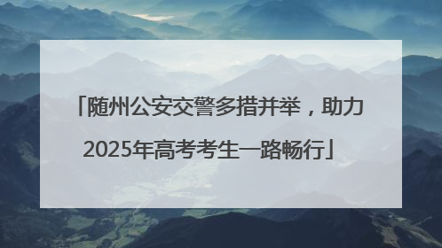 随州公安交警多措并举，助力2025年高考考生一路畅行