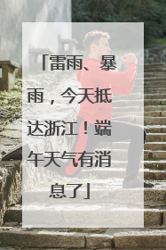 雷雨、暴雨，今天抵达浙江！端午天气有消息了