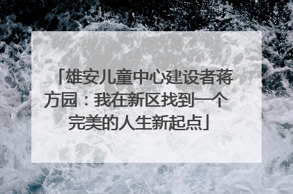雄安儿童中心建设者蒋方园：我在新区找到一个 完美的人生新起点