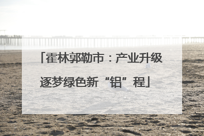 霍林郭勒市：产业升级逐梦绿色新“铝”程