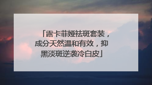 露卡菲娅祛斑套装，成分天然温和有效，抑黑淡斑逆袭冷白皮