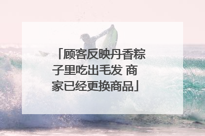 顾客反映丹香粽子里吃出毛发 商家已经更换商品
