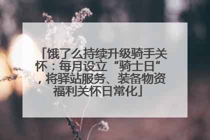 饿了么持续升级骑手关怀：每月设立“骑士日”，将驿站服务、装备物资福利关怀日常化