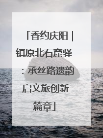 香约庆阳｜镇原北石窟驿：承丝路遗韵 启文旅创新篇章