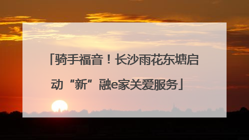 骑手福音！长沙雨花东塘启动“新”融e家关爱服务