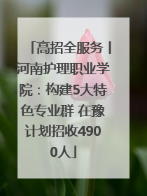 高招全服务丨河南护理职业学院：构建5大特色专业群 在豫计划招收4900人