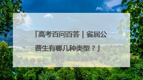 高考百问百答｜省属公费生有哪几种类型？
