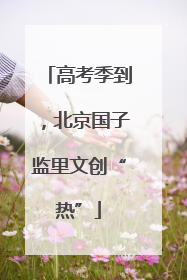 高考季到，北京国子监里文创“热”
