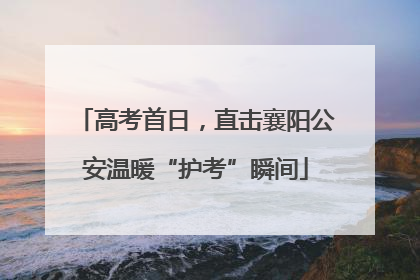 高考首日，直击襄阳公安温暖“护考”瞬间