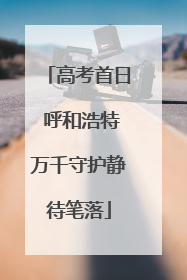高考首日 呼和浩特万千守护静待笔落