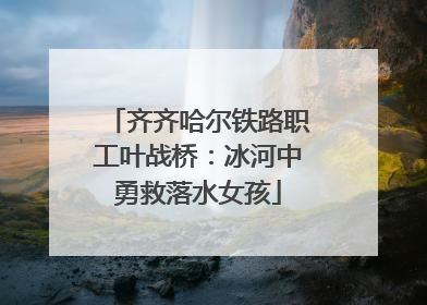 齐齐哈尔铁路职工叶战桥：冰河中勇救落水女孩