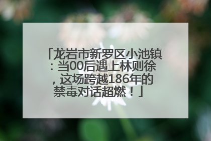 龙岩市新罗区小池镇：当00后遇上林则徐，这场跨越186年的禁毒对话超燃！