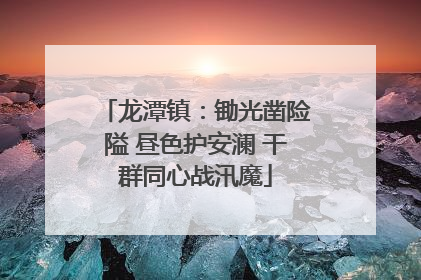 龙潭镇：锄光凿险隘 昼色护安澜 干群同心战汛魔