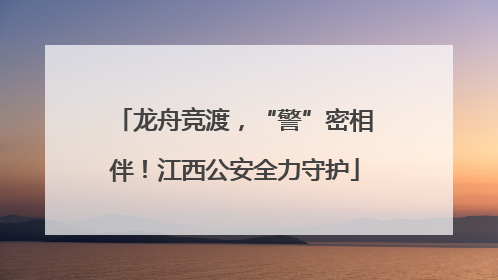 龙舟竞渡，“警”密相伴！江西公安全力守护