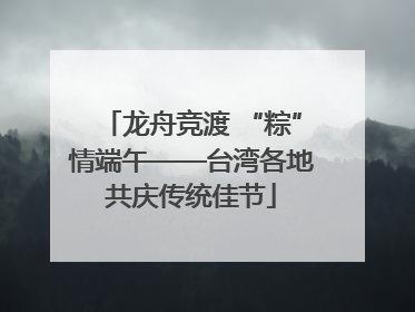 龙舟竞渡 “粽”情端午——台湾各地共庆传统佳节