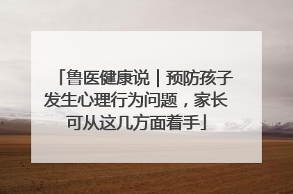 鲁医健康说｜预防孩子发生心理行为问题，家长可从这几方面着手