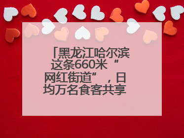 黑龙江哈尔滨这条660米“网红街道”，日均万名食客共享“平安滋味”