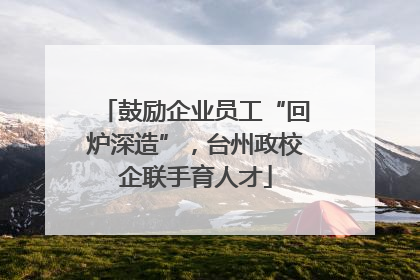 鼓励企业员工“回炉深造”，台州政校企联手育人才