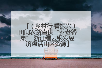 （乡村行·看振兴）田间农货直供“养老餐桌” 浙江缙云银发经济盘活山区资源