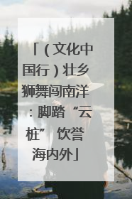 （文化中国行）壮乡狮舞闯南洋：脚踏“云桩” 饮誉海内外