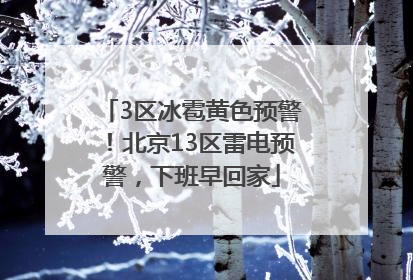 3区冰雹黄色预警！北京13区雷电预警，下班早回家