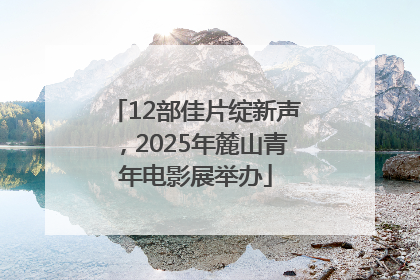 12部佳片绽新声，2025年麓山青年电影展举办