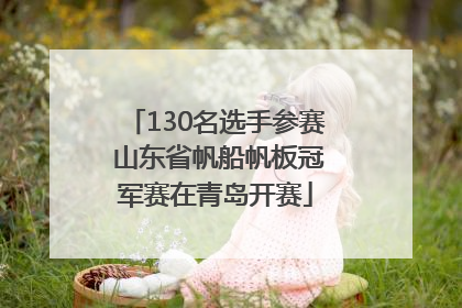 130名选手参赛 山东省帆船帆板冠军赛在青岛开赛